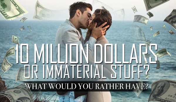 10 million dollars or immaterial things? What would you prefer?