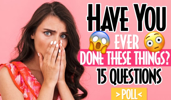 15 Questions From ‚Have You Ever Done This?’ Series!