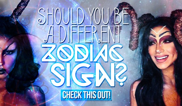 Should you be a completely different zodiac sign?