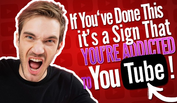 If you’ve done at least half of these things, it’s a sign you’re addicted to YouTube!
