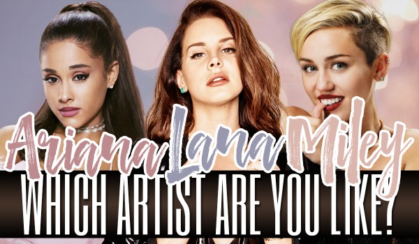 Which Artist Are You Like? – Ariana Grande, Miley Cyrus or Lana Del Rey?