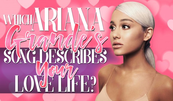 Which Ariana Grande’s Song Describes Your Love Life?